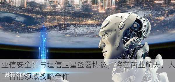 亚信安全：与垣信卫星签署协议，将在商业航天、人工智能领域战略合作