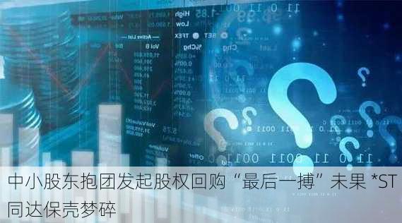 中小股东抱团发起股权回购“最后一搏”未果 *ST同达保壳梦碎