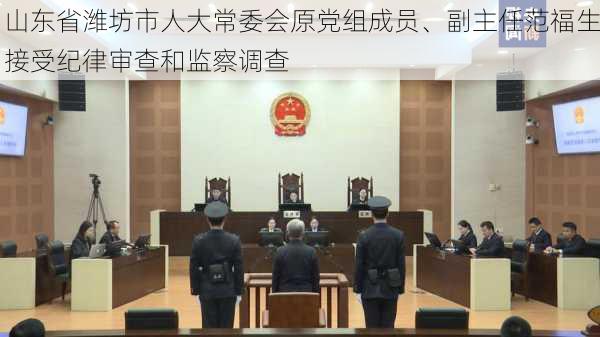 山东省潍坊市人大常委会原党组成员、副主任范福生接受纪律审查和监察调查