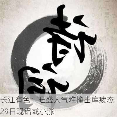 长江有色：旺盛人气难掩出库疲态 29日现铝或小涨