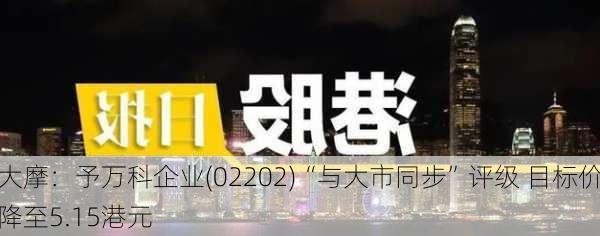 大摩：予万科企业(02202)“与大市同步”评级 目标价降至5.15港元