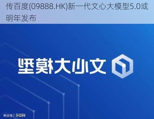 传百度(09888.HK)新一代文心大模型5.0或明年发布