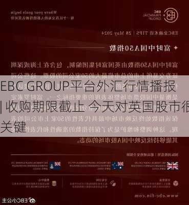 EBC GROUP平台外汇行情播报| 收购期限截止 今天对英国股市很关键