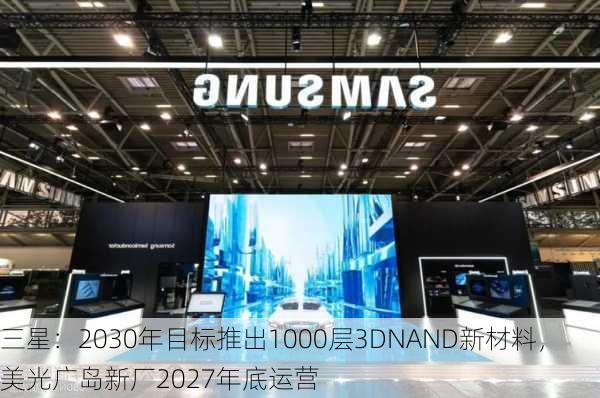 三星：2030年目标推出1000层3DNAND新材料，美光广岛新厂2027年底运营