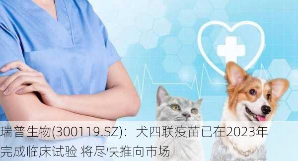 瑞普生物(300119.SZ)：犬四联疫苗已在2023年完成临床试验 将尽快推向市场