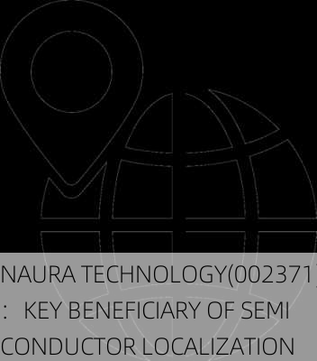 NAURA TECHNOLOGY(002371)：KEY BENEFICIARY OF SEMICONDUCTOR LOCALIZATION