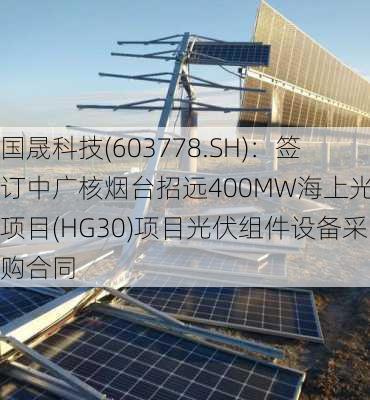 国晟科技(603778.SH)：签订中广核烟台招远400MW海上光伏项目(HG30)项目光伏组件设备采购合同