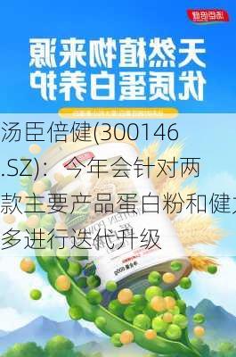 汤臣倍健(300146.SZ)：今年会针对两款主要产品蛋白粉和健力多进行迭代升级