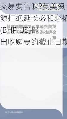 交易要告吹?英美资源拒绝延长必和必拓(BHP.US)提出收购要约截止日期