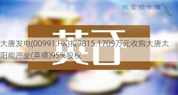 大唐发电(00991.HK)拟9815.1705万元收购大唐太阳能产业(英德)95%股权