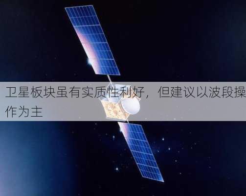 卫星板块虽有实质性利好，但建议以波段操作为主