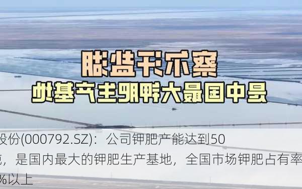 盐湖股份(000792.SZ)：公司钾肥产能达到500万吨，是国内最大的钾肥生产基地，全国市场钾肥占有率达30%以上