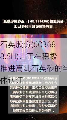 石英股份(603688.SH)：正在积极推进高纯石英砂的半导体认证