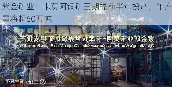 紫金矿业：卡莫阿铜矿三期提前半年投产，年产量将超60万吨