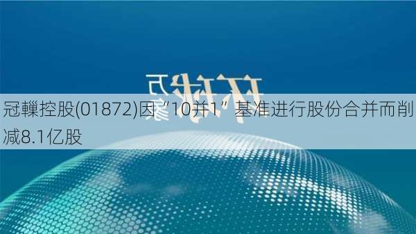 冠轈控股(01872)因“10并1”基准进行股份合并而削减8.1亿股