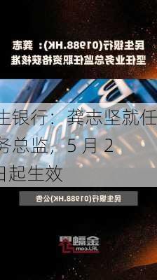 民生银行：龚志坚就任业务总监，5 月 27 日起生效