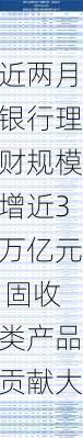 近两月银行理财规模增近3万亿元 固收类产品贡献大