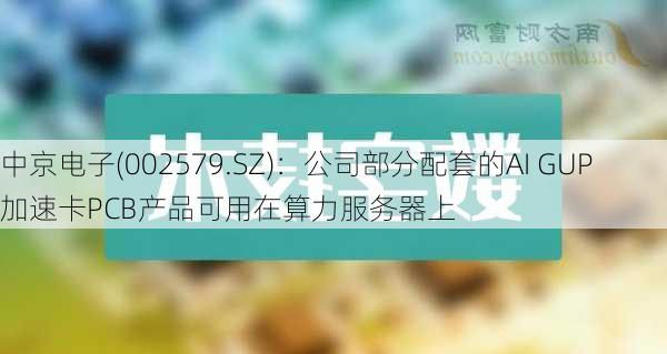 中京电子(002579.SZ)：公司部分配套的AI GUP加速卡PCB产品可用在算力服务器上