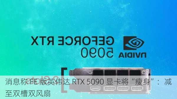 消息称 FE 版英伟达 RTX 5090 显卡将“瘦身”：减至双槽双风扇