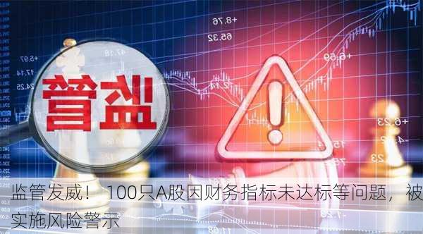 监管发威！ 100只A股因财务指标未达标等问题，被实施风险警示