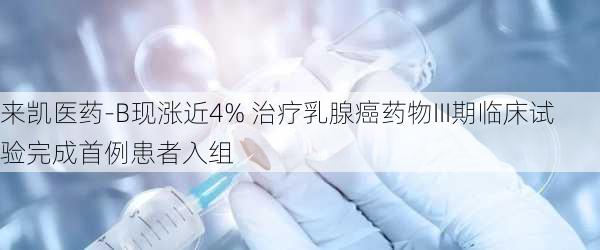 来凯医药-B现涨近4% 治疗乳腺癌药物III期临床试验完成首例患者入组