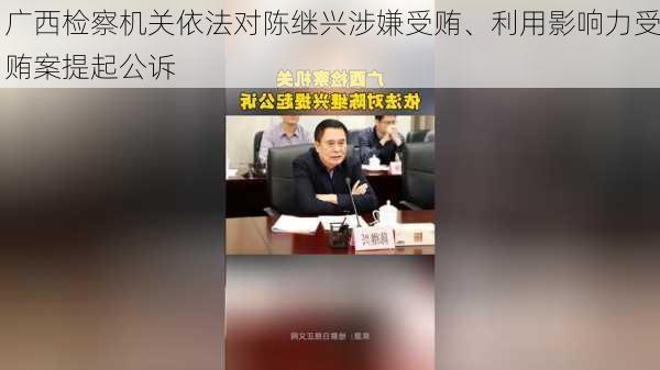 广西检察机关依法对陈继兴涉嫌受贿、利用影响力受贿案提起公诉