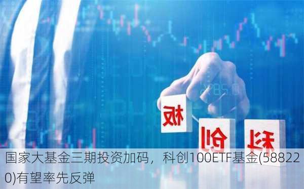 国家大基金三期投资加码，科创100ETF基金(588220)有望率先反弹