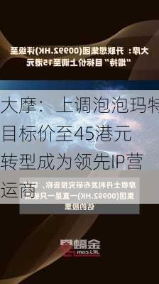 大摩：上调泡泡玛特目标价至45港元 转型成为领先IP营运商