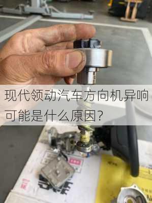 现代领动汽车方向机异响可能是什么原因？