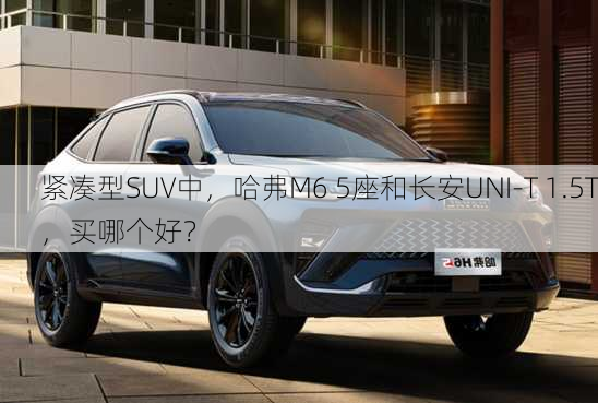 紧凑型SUV中，哈弗M6 5座和长安UNI-T 1.5T，买哪个好？