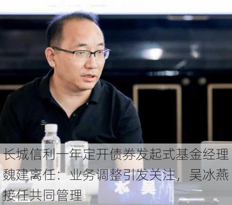 长城信利一年定开债券发起式基金经理魏建离任：业务调整引发关注，吴冰燕接任共同管理