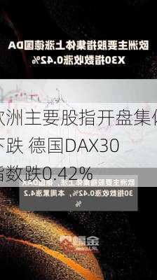 欧洲主要股指开盘集体下跌 德国DAX30指数跌0.42%