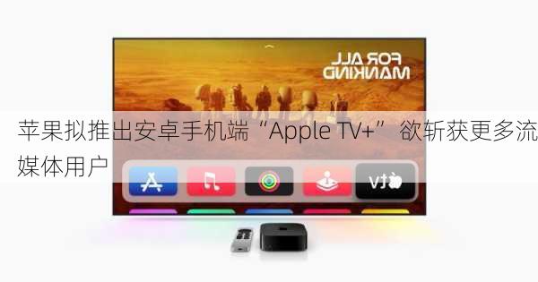 苹果拟推出安卓手机端“Apple TV+” 欲斩获更多流媒体用户