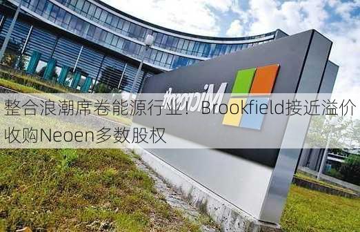 整合浪潮席卷能源行业！Brookfield接近溢价收购Neoen多数股权