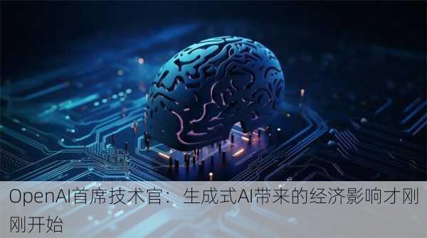 OpenAI首席技术官：生成式AI带来的经济影响才刚刚开始