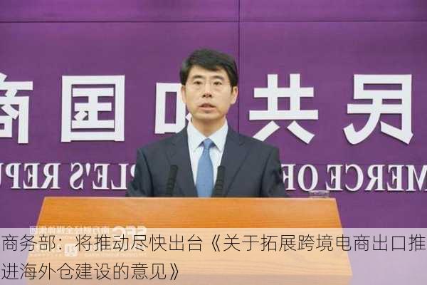 商务部：将推动尽快出台《关于拓展跨境电商出口推进海外仓建设的意见》