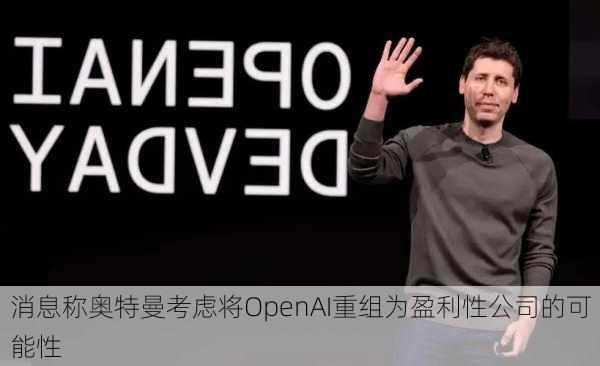 消息称奥特曼考虑将OpenAI重组为盈利性公司的可能性