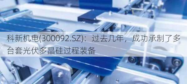 科新机电(300092.SZ)：过去几年，成功承制了多台套光伏多晶硅过程装备