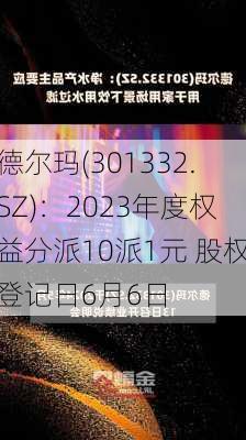 德尔玛(301332.SZ)：2023年度权益分派10派1元 股权登记日6月6日