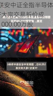 国联安中证全指半导体ETF大宗交易折价成交1000.00万股