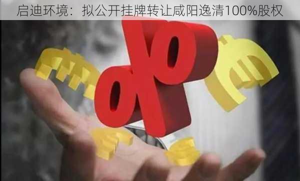 启迪环境：拟公开挂牌转让咸阳逸清100%股权