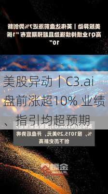 美股异动｜C3.ai盘前涨超10% 业绩、指引均超预期