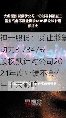 神开股份：受让瀚氢动力3.7847%股权预计对公司2024年度业绩不会产生重大影响