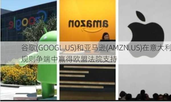 谷歌(GOOGL.US)和亚马逊(AMZN.US)在意大利规则争端中赢得欧盟法院支持