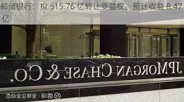 邮储银行：拟 515.76 亿转让受益权，预计收益 8.47 亿