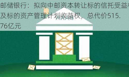 邮储银行：拟向中邮资本转让标的信托受益权及标的资产管理计划收益权，总代价515.76亿元