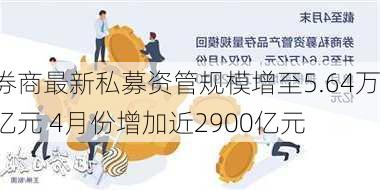 券商最新私募资管规模增至5.64万亿元 4月份增加近2900亿元