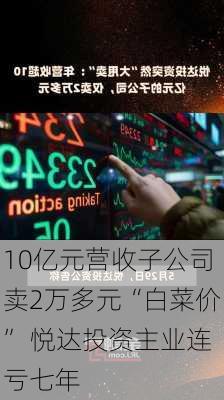 10亿元营收子公司卖2万多元“白菜价” 悦达投资主业连亏七年