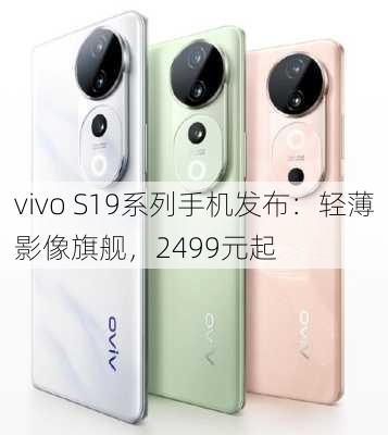 vivo S19系列手机发布：轻薄影像旗舰，2499元起