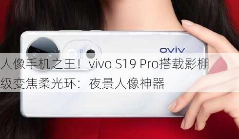 人像手机之王！vivo S19 Pro搭载影棚级变焦柔光环：夜景人像神器